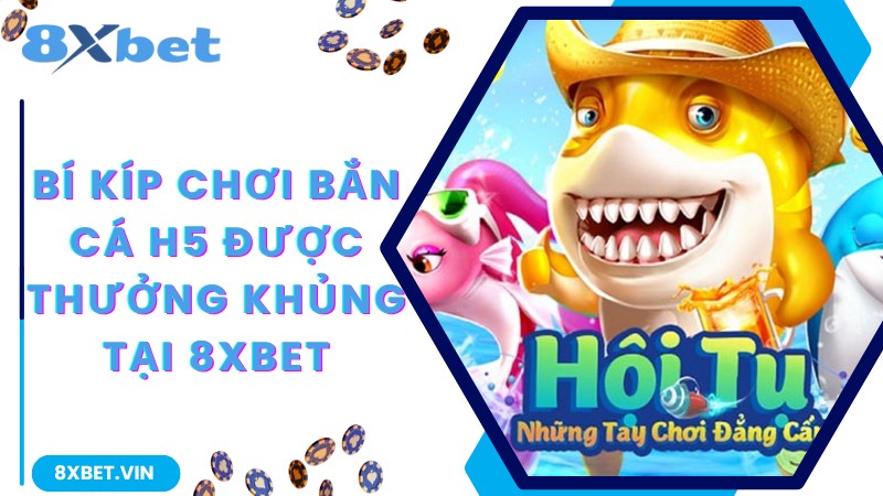 Bí kíp chơi bắn cá H5 được thưởng khủng tại 8Xbet